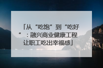 从“吃饱”到“吃好”：融兴商业健康工程让职工吃出幸福感