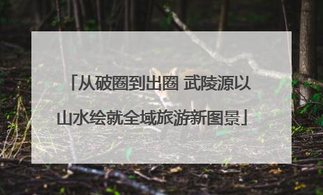 从破圈到出圈 武陵源以山水绘就全域旅游新图景