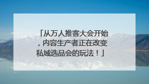 从万人推客大会开始，内容生产者正在改变私域选品会的玩法！