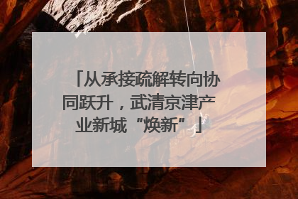 从承接疏解转向协同跃升，武清京津产业新城“焕新”