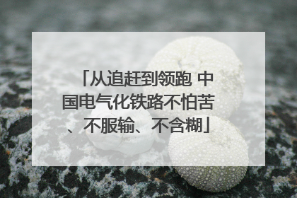 从追赶到领跑 中国电气化铁路不怕苦、不服输、不含糊