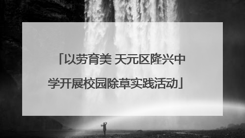以劳育美 天元区隆兴中学开展校园除草实践活动