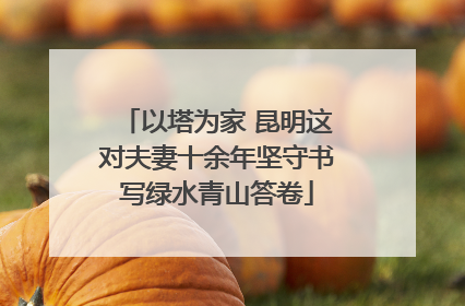 以塔为家 昆明这对夫妻十余年坚守书写绿水青山答卷
