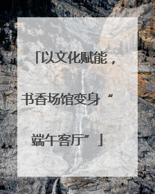以文化赋能，书香场馆变身“端午客厅”