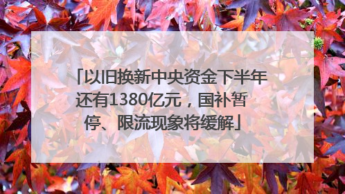 以旧换新中央资金下半年还有1380亿元，国补暂停、限流现象将缓解