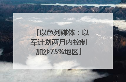 以色列媒体：以军计划两月内控制加沙75%地区