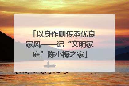 以身作则传承优良家风——记“文明家庭”陈小梅之家