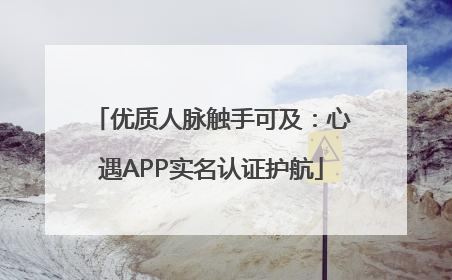 优质人脉触手可及：心遇APP实名认证护航