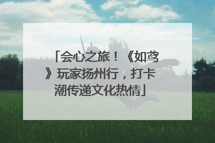 会心之旅！《如鸢》玩家扬州行，打卡潮传递文化热情