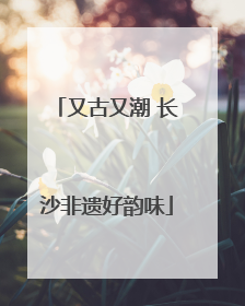 又古又潮 长沙非遗好韵味
