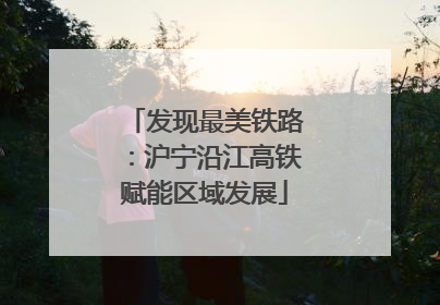 发现最美铁路：沪宁沿江高铁赋能区域发展