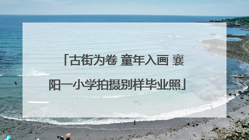 古街为卷 童年入画 襄阳一小学拍摄别样毕业照