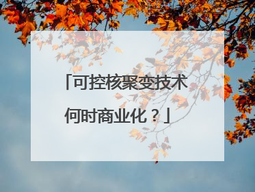 可控核聚变技术何时商业化？