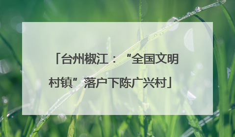台州椒江：“全国文明村镇”落户下陈广兴村