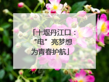十堰丹江口：“电”亮梦想 为青春护航