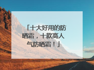 十大好用的防晒霜，十款高人气防晒霜！