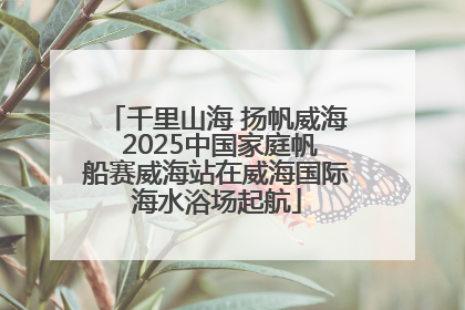 千里山海 扬帆威海 2025中国家庭帆船赛威海站在威海国际海水浴场起航
