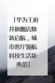 华为王府井旗舰店焕新启航，城市客厅领航科技生活新典范