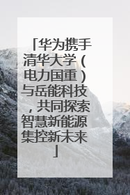 华为携手清华大学（电力国重）与岳能科技，共同探索智慧新能源集控新未来