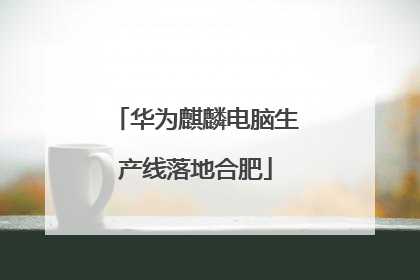 华为麒麟电脑生产线落地合肥