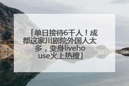 单日接待6千人！成都这家川剧院外国人太多，变身livehouse火上热搜
