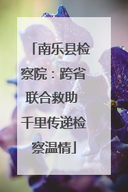 南乐县检察院：跨省联合救助 千里传递检察温情