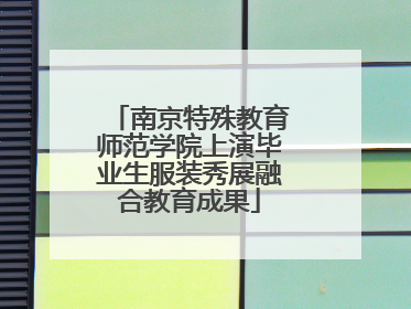南京特殊教育师范学院上演毕业生服装秀展融合教育成果