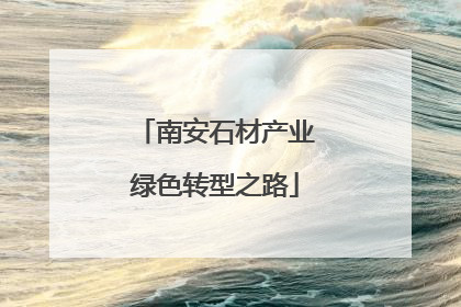 南安石材产业绿色转型之路