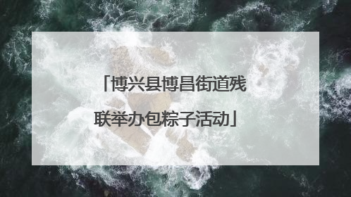 博兴县博昌街道残联举办包粽子活动