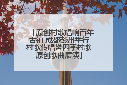 原创村歌唱响百年古镇 成都彭州举行村歌传唱暨四季村歌原创歌曲展演
