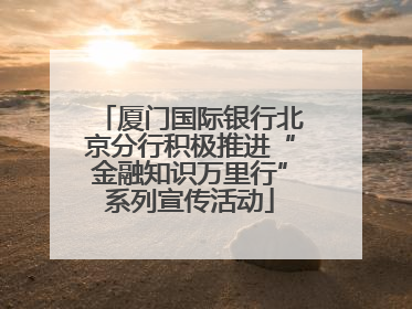 厦门国际银行北京分行积极推进“金融知识万里行”系列宣传活动
