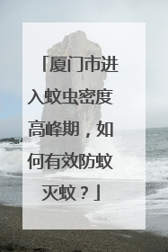 厦门市进入蚊虫密度高峰期，如何有效防蚊灭蚊？