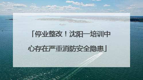 停业整改！沈阳一培训中心存在严重消防安全隐患
