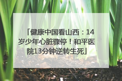 健康中国看山西：14岁少年心脏骤停！和平医院13分钟逆转生死