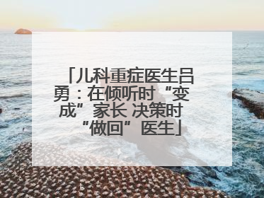 儿科重症医生吕勇：在倾听时“变成”家长 决策时“做回”医生