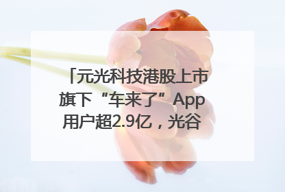 元光科技港股上市 旗下“车来了”App用户超2.9亿，光谷上市公司增至69家