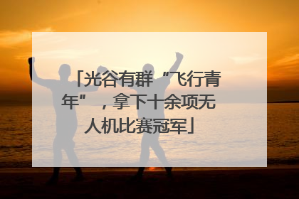 光谷有群“飞行青年”，拿下十余项无人机比赛冠军