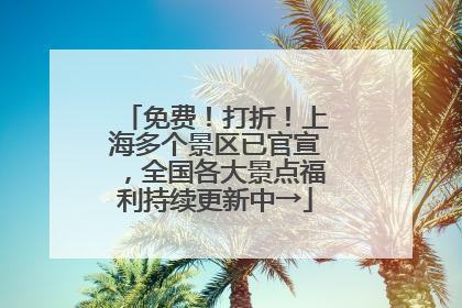 免费！打折！上海多个景区已官宣，全国各大景点福利持续更新中→