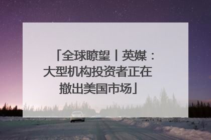 全球瞭望丨英媒：大型机构投资者正在撤出美国市场