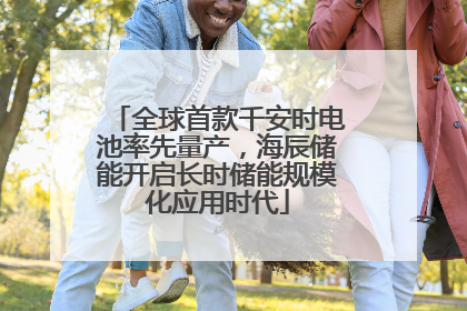 全球首款千安时电池率先量产，海辰储能开启长时储能规模化应用时代