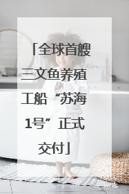 全球首艘三文鱼养殖工船“苏海1号”正式交付