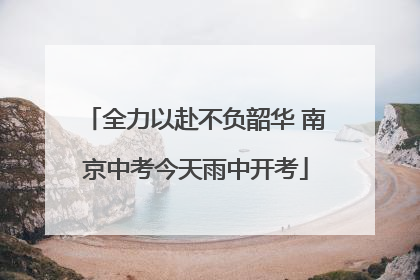 全力以赴不负韶华 南京中考今天雨中开考