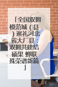 全国双拥模范城（县）巡礼河北省大厂县：双拥共建结硕果 蝉联殊荣谱新篇