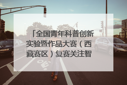 全国青年科普创新实验暨作品大赛（西藏赛区）复赛关注智慧环保等主题