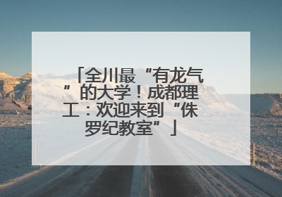 全川最“有龙气”的大学！成都理工：欢迎来到“侏罗纪教室”