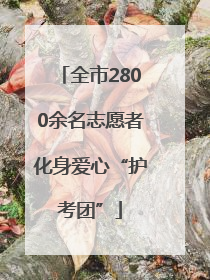 全市2800余名志愿者化身爱心“护考团”