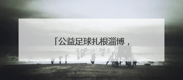 公益足球扎根淄博，旗胜担当点亮希望