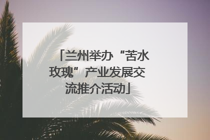 兰州举办“苦水玫瑰”产业发展交流推介活动