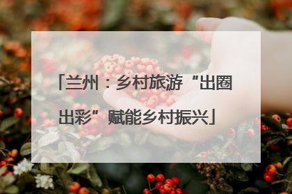 兰州：乡村旅游“出圈出彩”赋能乡村振兴