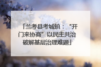 兰考县考城镇：“开门来协商”以民主共治破解基层治理难题